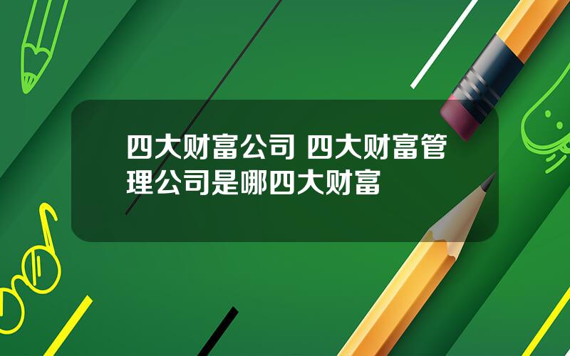 四大财富公司 四大财富管理公司是哪四大财富